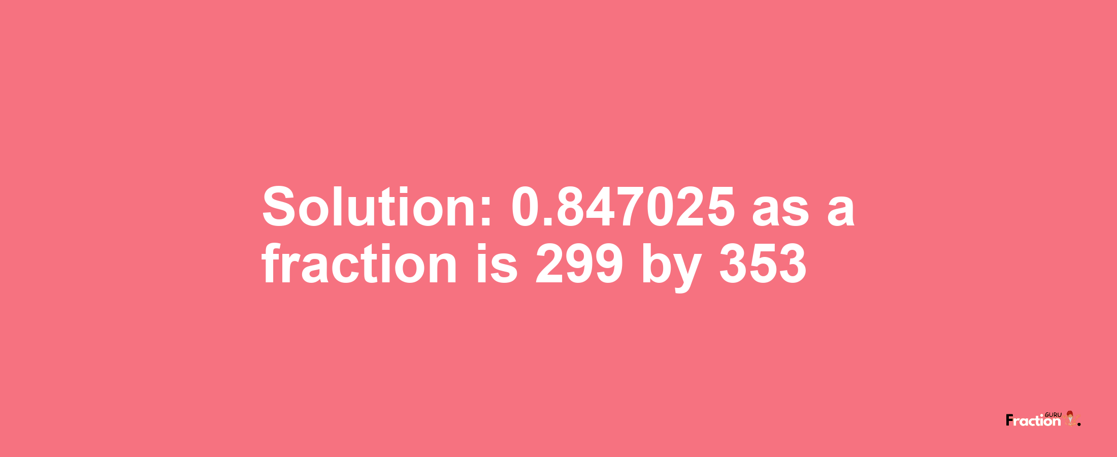 Solution:0.847025 as a fraction is 299/353